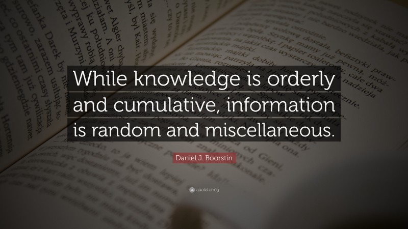 Daniel J. Boorstin Quote: “While knowledge is orderly and cumulative, information is random and miscellaneous.”