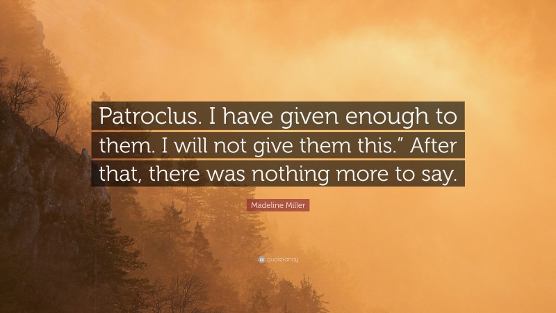 Madeline Miller Quote: “Patroclus. I have given enough to them. I will not give them this.” After that, there was nothing more to say.”