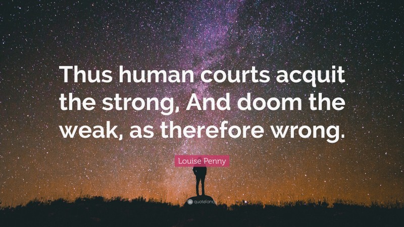 Louise Penny Quote: “Thus human courts acquit the strong, And doom the weak, as therefore wrong.”