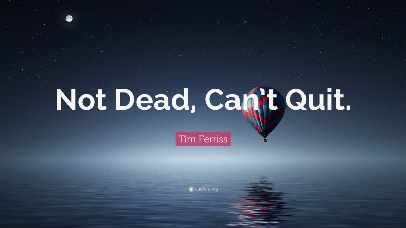 Tim Ferriss Quote: “Not Dead, Can’t Quit.”