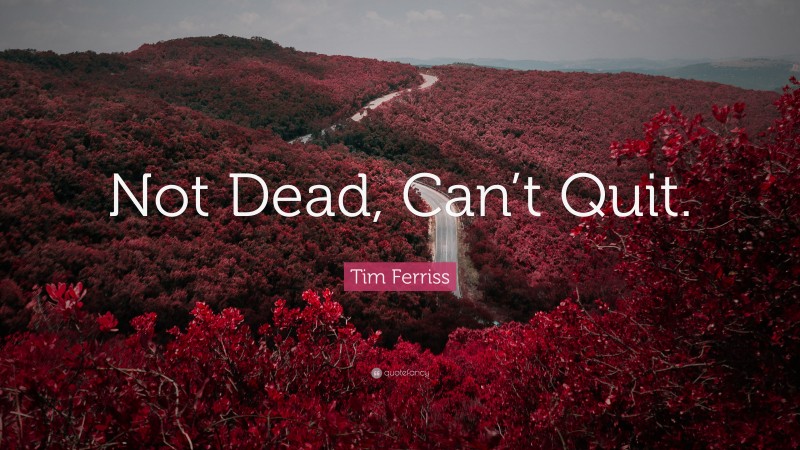 Tim Ferriss Quote: “Not Dead, Can’t Quit.”