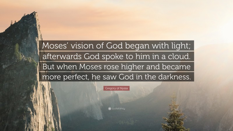 Gregory of Nyssa Quote: “Moses’ vision of God began with light; afterwards God spoke to him in a cloud. But when Moses rose higher and became more perfect, he saw God in the darkness.”