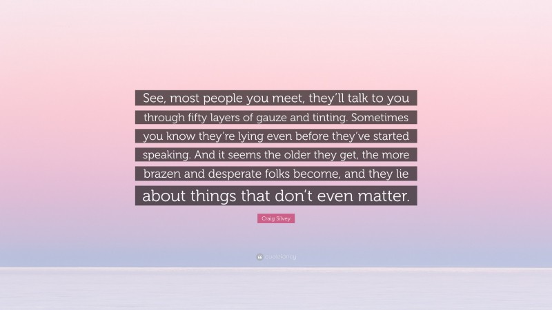 Craig Silvey Quote: “See, most people you meet, they’ll talk to you through fifty layers of gauze and tinting. Sometimes you know they’re lying even before they’ve started speaking. And it seems the older they get, the more brazen and desperate folks become, and they lie about things that don’t even matter.”