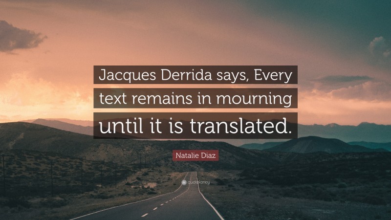 Natalie Diaz Quote: “Jacques Derrida says, Every text remains in mourning until it is translated.”