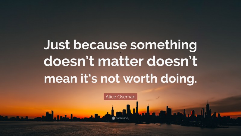Alice Oseman Quote: “Just because something doesn’t matter doesn’t mean it’s not worth doing.”