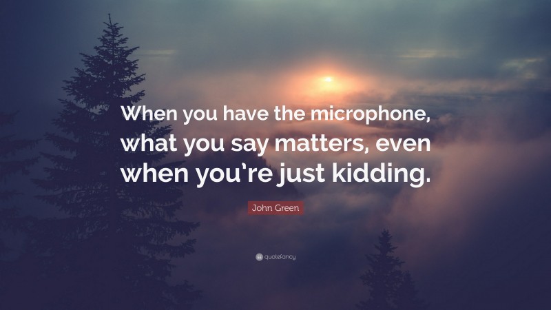 John Green Quote: “When you have the microphone, what you say matters, even when you’re just kidding.”