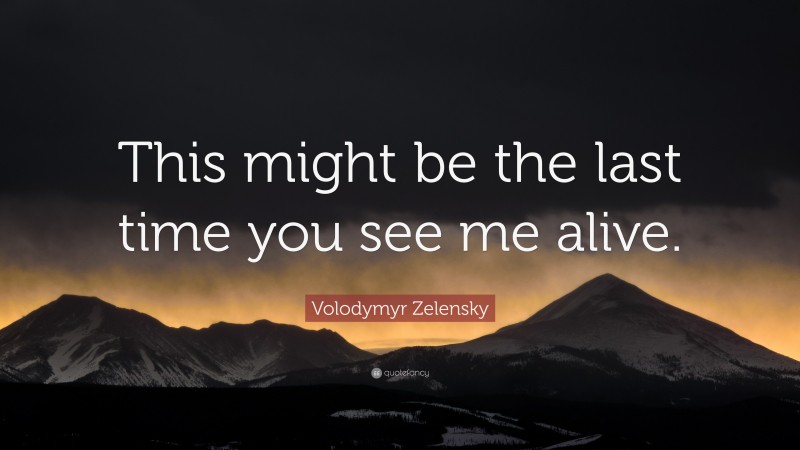 Volodymyr Zelensky Quote: “This might be the last time you see me alive.”