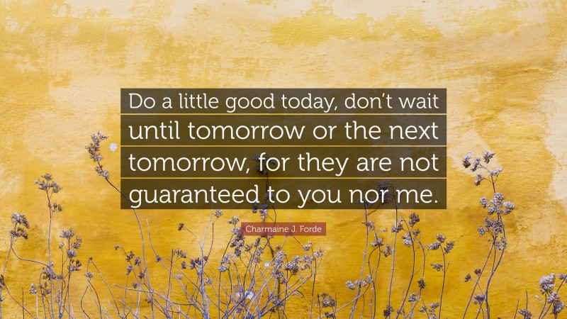 Charmaine J. Forde Quote: “Do a little good today, don’t wait until tomorrow or the next tomorrow, for they are not guaranteed to you nor me.”