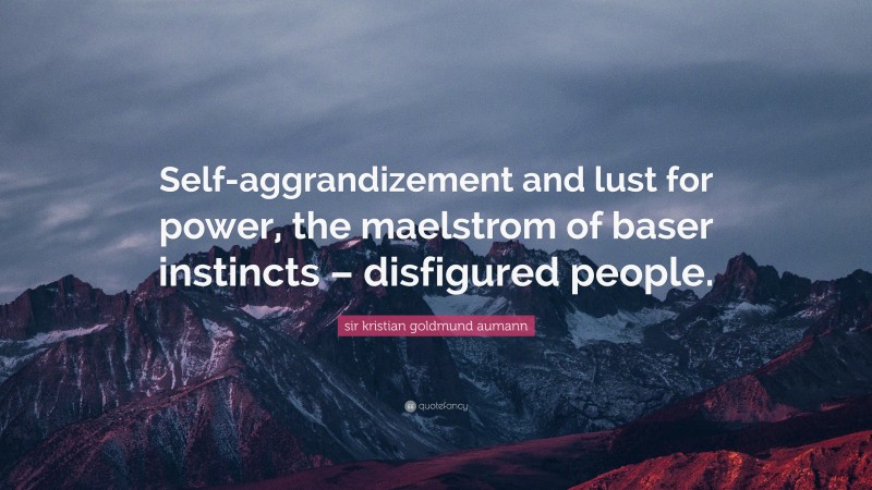 sir kristian goldmund aumann Quote: “Self-aggrandizement and lust for power, the maelstrom of baser instincts – disfigured people.”