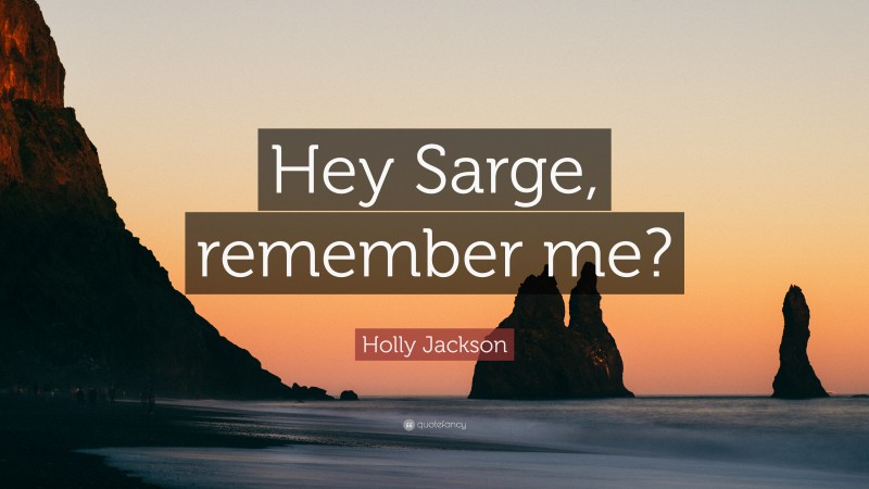 Holly Jackson Quote: “Hey Sarge, remember me?”