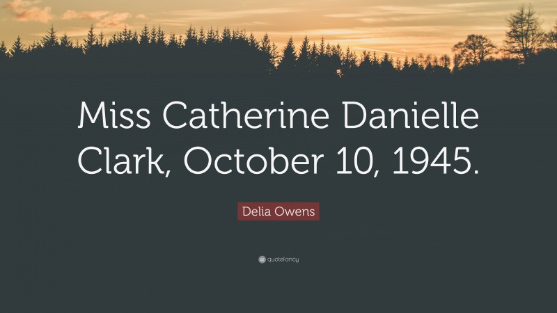 Delia Owens Quote: “Miss Catherine Danielle Clark, October 10, 1945.”
