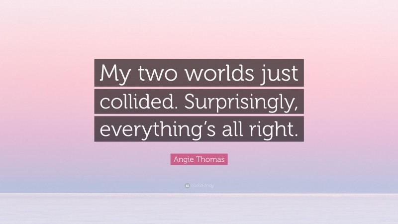 Angie Thomas Quote: “My two worlds just collided. Surprisingly, everything’s all right.”