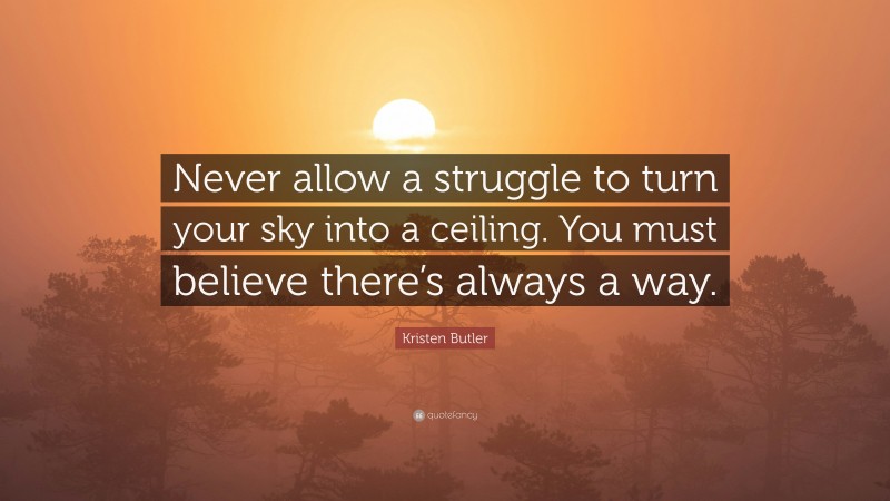 Kristen Butler Quote: “Never allow a struggle to turn your sky into a ceiling. You must believe there’s always a way.”