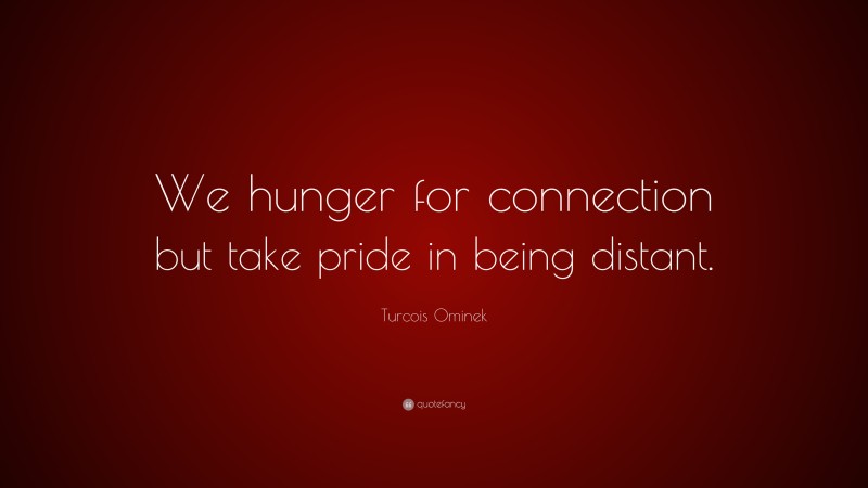 Turcois Ominek Quote: “We hunger for connection but take pride in being distant.”