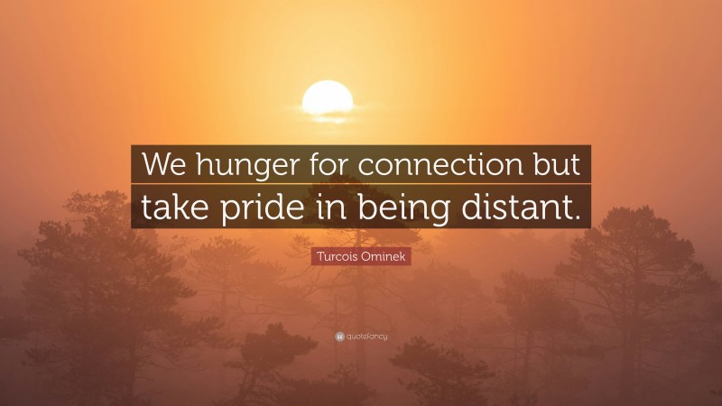 Turcois Ominek Quote: “We hunger for connection but take pride in being distant.”