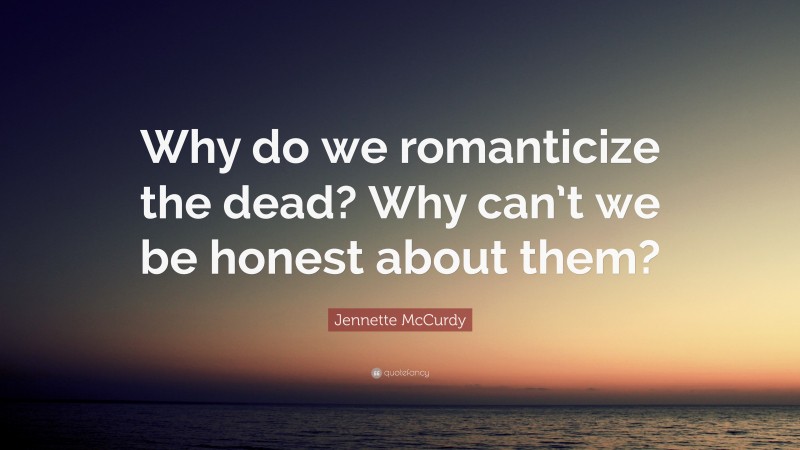 Jennette McCurdy Quote: “Why do we romanticize the dead? Why can’t we be honest about them?”