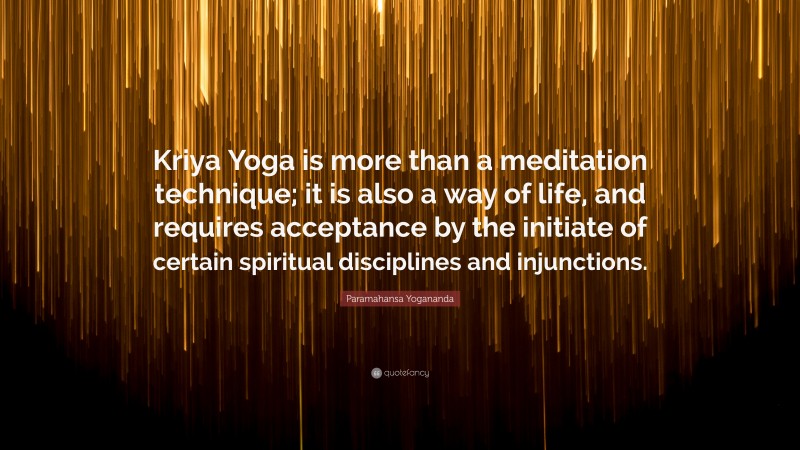 Paramahansa Yogananda Quote: “Kriya Yoga is more than a meditation technique; it is also a way of life, and requires acceptance by the initiate of certain spiritual disciplines and injunctions.”