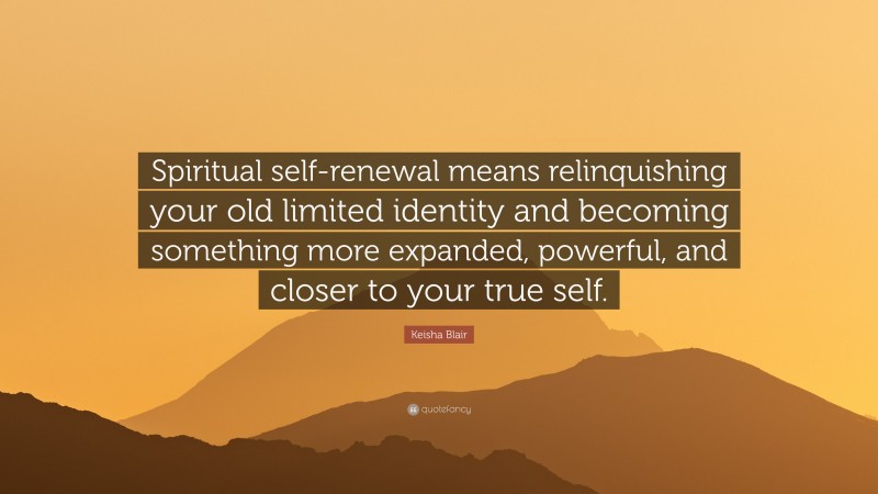 Keisha Blair Quote: “Spiritual self-renewal means relinquishing your old limited identity and becoming something more expanded, powerful, and closer to your true self.”