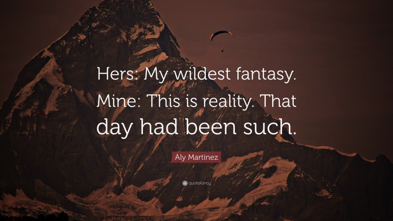 Aly Martinez Quote: “Hers: My wildest fantasy. Mine: This is reality. That day had been such.”