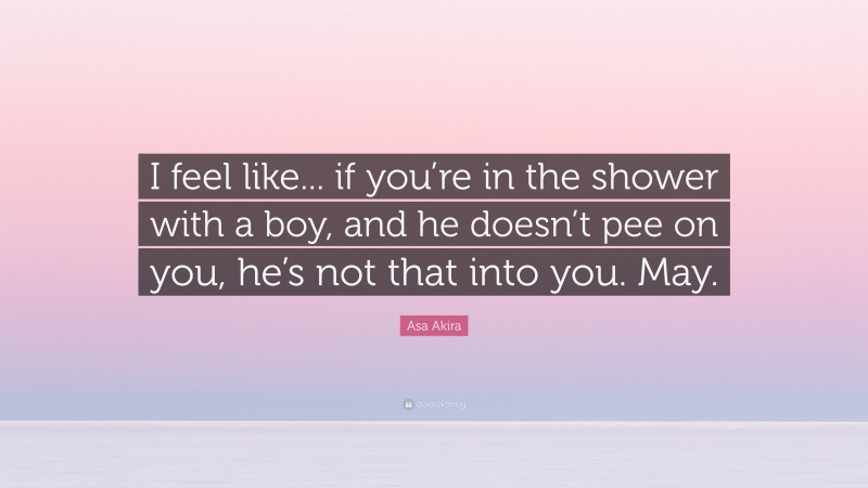 Asa Akira Quote: “I feel like... if you’re in the shower with a boy, and he doesn’t pee on you, he’s not that into you. May.”