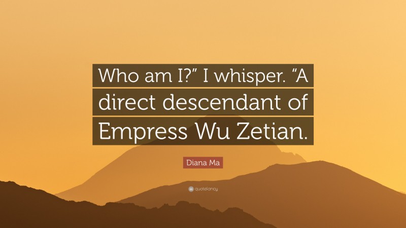Diana Ma Quote: “Who am I?” I whisper. “A direct descendant of Empress Wu Zetian.”