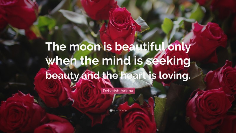 Debasish Mridha Quote: “The moon is beautiful only when the mind is seeking beauty and the heart is loving.”