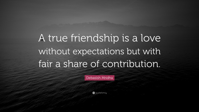 Debasish Mridha Quote: “A true friendship is a love without expectations but with fair a share of contribution.”