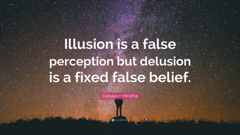 Debasish Mridha Quote: “Illusion is a false perception but delusion is a fixed false belief.”