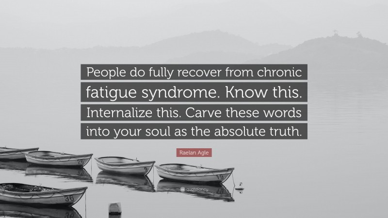 Raelan Agle Quote: “People do fully recover from chronic fatigue syndrome. Know this. Internalize this. Carve these words into your soul as the absolute truth.”