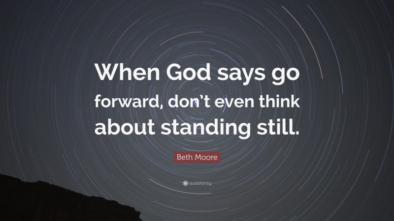 Beth Moore Quote: “When God says go forward, don’t even think about standing still.”
