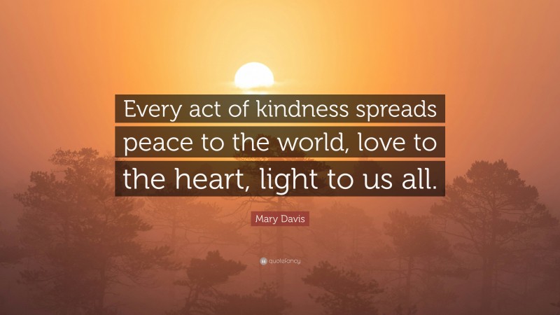 Mary Davis Quote: “Every act of kindness spreads peace to the world, love to the heart, light to us all.”