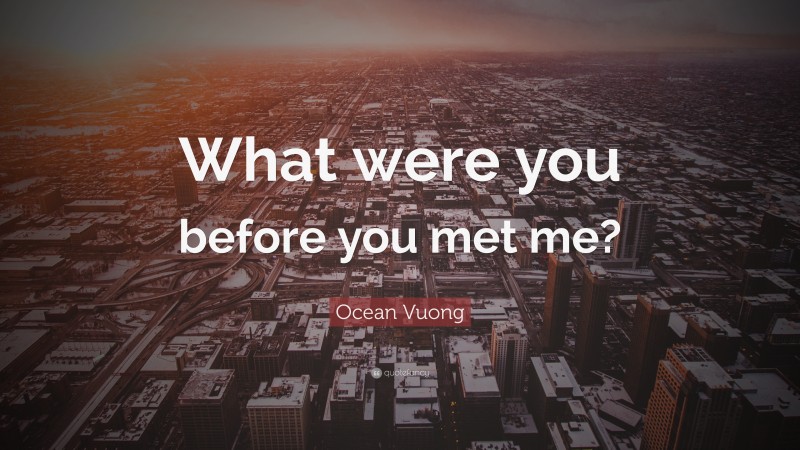 Ocean Vuong Quote: “What were you before you met me?”