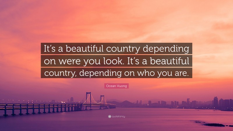 Ocean Vuong Quote: “It’s a beautiful country depending on were you look. It’s a beautiful country, depending on who you are.”