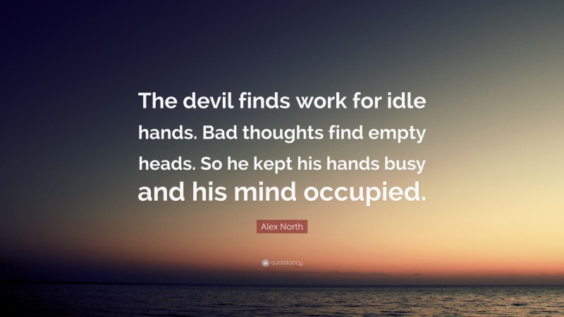 Alex North Quote: “The devil finds work for idle hands. Bad thoughts find empty heads. So he kept his hands busy and his mind occupied.”