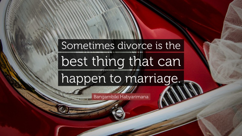 Bangambiki Habyarimana Quote: “Sometimes divorce is the best thing that can happen to marriage.”