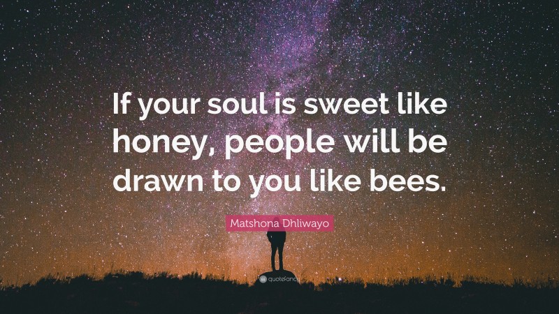 Matshona Dhliwayo Quote: “If your soul is sweet like honey, people will be drawn to you like bees.”