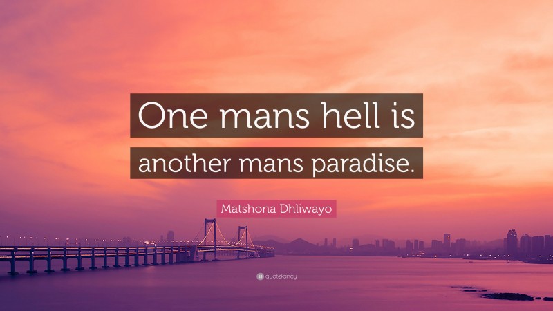 Matshona Dhliwayo Quote: “One mans hell is another mans paradise.”