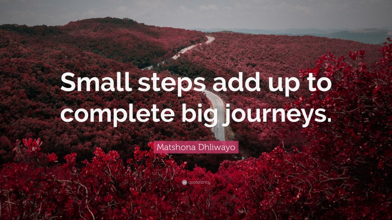 Matshona Dhliwayo Quote: “Small steps add up to complete big journeys.”