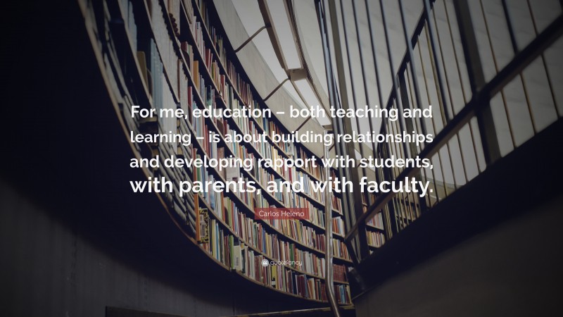 Carlos Heleno Quote: “For me, education – both teaching and learning – is about building relationships and developing rapport with students, with parents, and with faculty.”