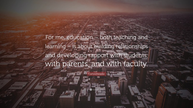 Carlos Heleno Quote: “For me, education – both teaching and learning – is about building relationships and developing rapport with students, with parents, and with faculty.”
