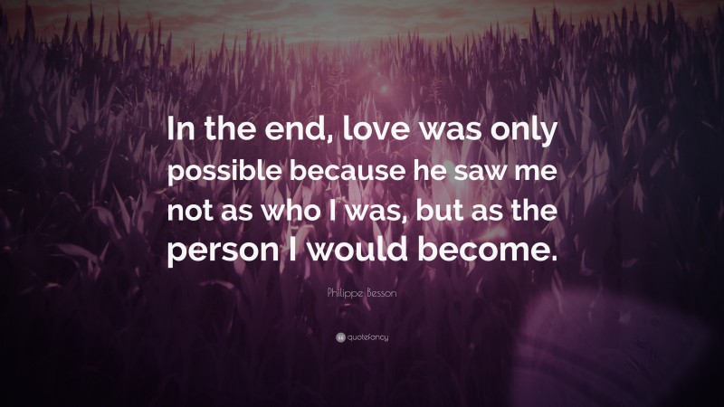 Philippe Besson Quote: “In the end, love was only possible because he saw me not as who I was, but as the person I would become.”