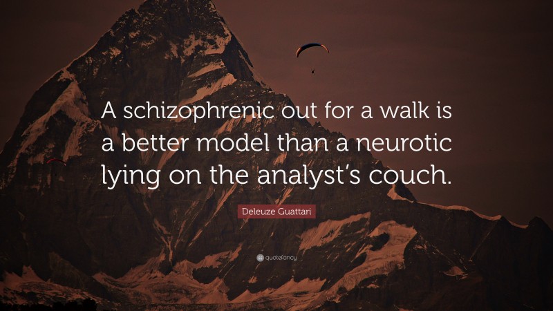 Deleuze Guattari Quote: “A schizophrenic out for a walk is a better model than a neurotic lying on the analyst’s couch.”