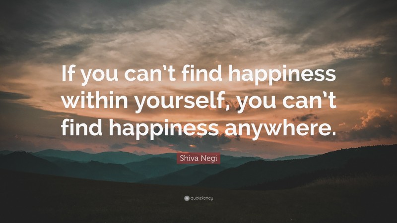 Shiva Negi Quote: “If you can’t find happiness within yourself, you can’t find happiness anywhere.”