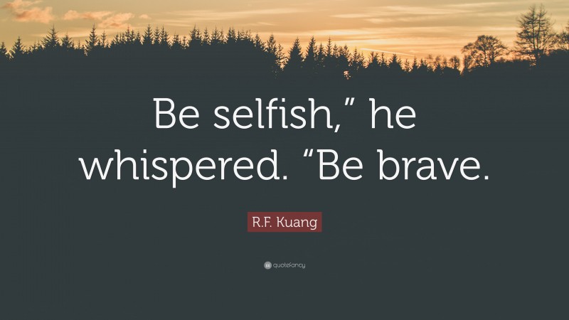 R.F. Kuang Quote: “Be selfish,” he whispered. “Be brave.”