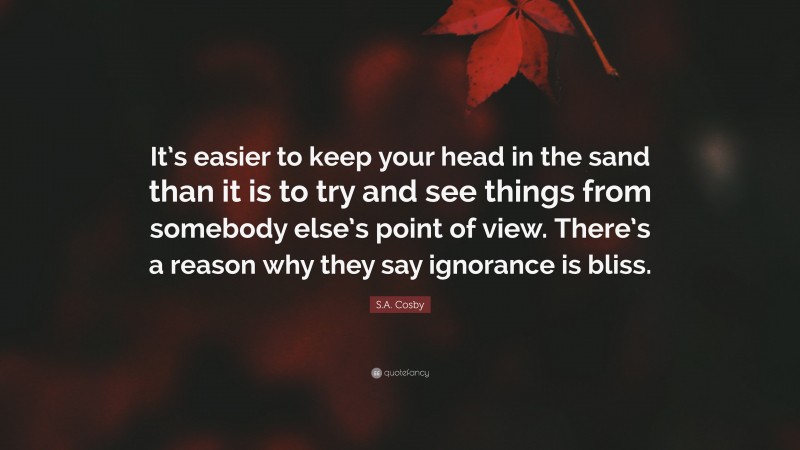 S.A. Cosby Quote: “It’s easier to keep your head in the sand than it is to try and see things from somebody else’s point of view. There’s a reason why they say ignorance is bliss.”