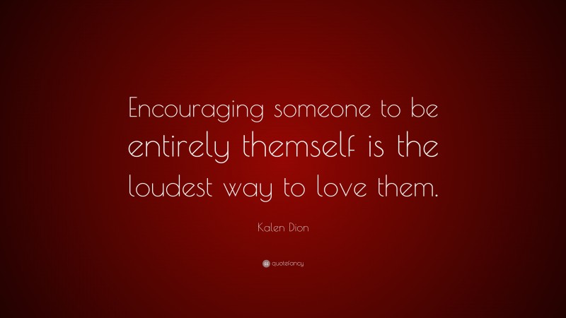 Kalen Dion Quote: “Encouraging someone to be entirely themself is the loudest way to love them.”