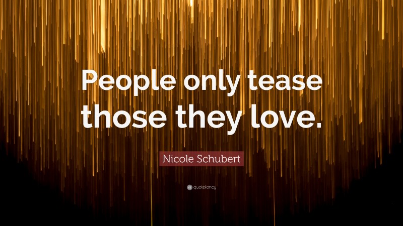 Nicole Schubert Quote: “People only tease those they love.”