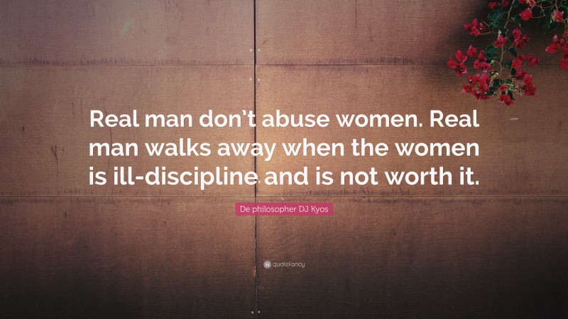De philosopher DJ Kyos Quote: “Real man don’t abuse women. Real man walks away when the women is ill-discipline and is not worth it.”