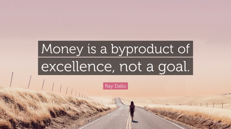 Ray Dalio Quote: “Money is a byproduct of excellence, not a goal.”