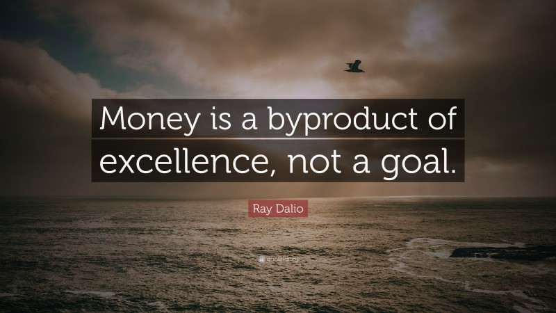 Ray Dalio Quote: “Money is a byproduct of excellence, not a goal.”